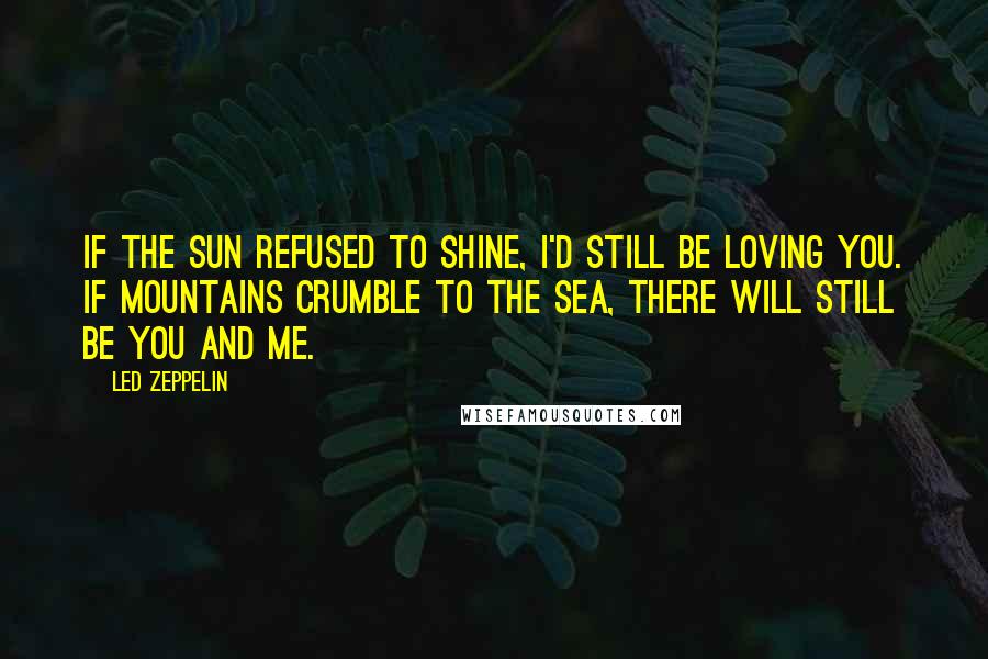 Led Zeppelin Quotes: If the sun refused to shine, I'd still be loving you. If mountains crumble to the sea, there will still be you and me.