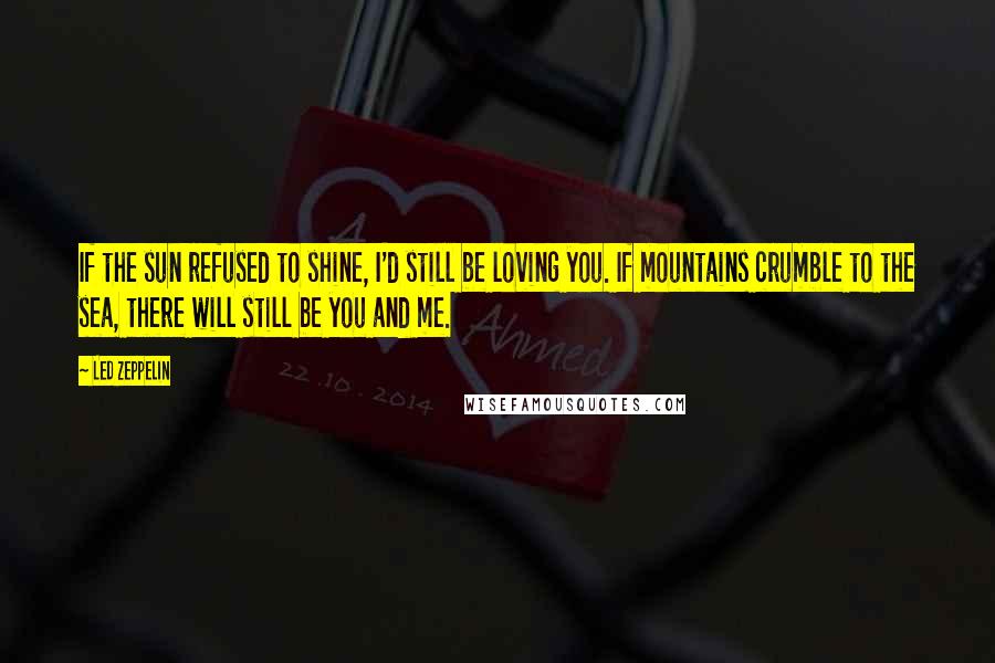 Led Zeppelin Quotes: If the sun refused to shine, I'd still be loving you. If mountains crumble to the sea, there will still be you and me.