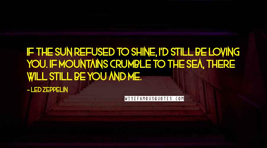 Led Zeppelin Quotes: If the sun refused to shine, I'd still be loving you. If mountains crumble to the sea, there will still be you and me.