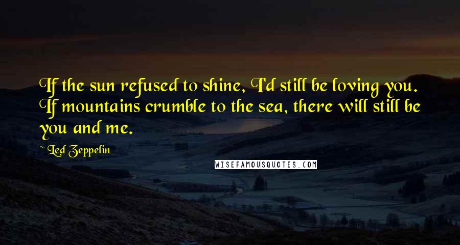 Led Zeppelin Quotes: If the sun refused to shine, I'd still be loving you. If mountains crumble to the sea, there will still be you and me.