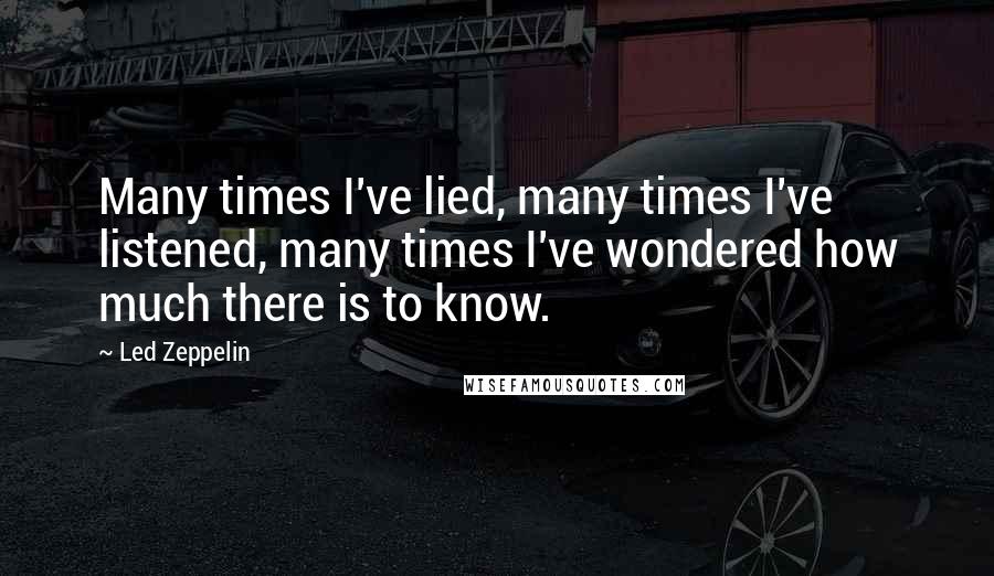 Led Zeppelin Quotes: Many times I've lied, many times I've listened, many times I've wondered how much there is to know.