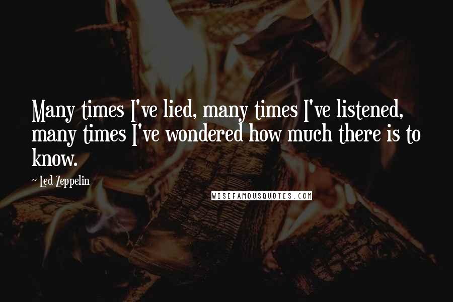 Led Zeppelin Quotes: Many times I've lied, many times I've listened, many times I've wondered how much there is to know.