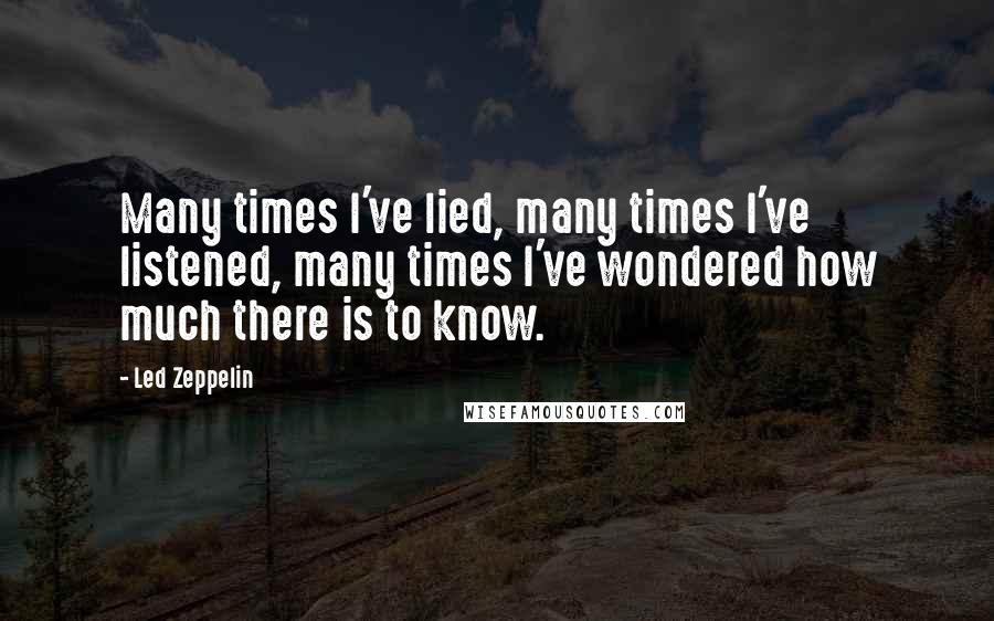 Led Zeppelin Quotes: Many times I've lied, many times I've listened, many times I've wondered how much there is to know.