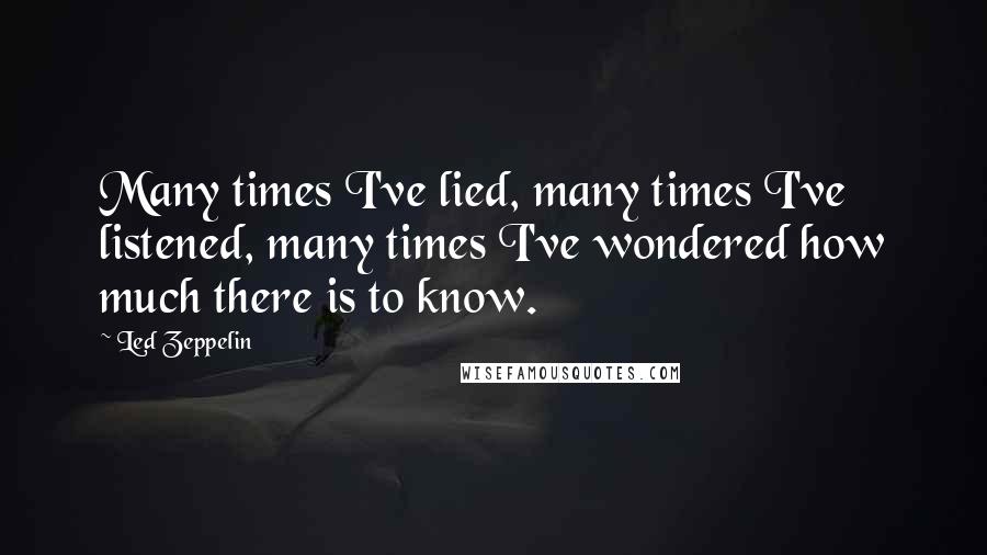 Led Zeppelin Quotes: Many times I've lied, many times I've listened, many times I've wondered how much there is to know.