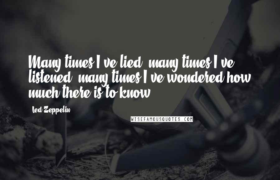 Led Zeppelin Quotes: Many times I've lied, many times I've listened, many times I've wondered how much there is to know.