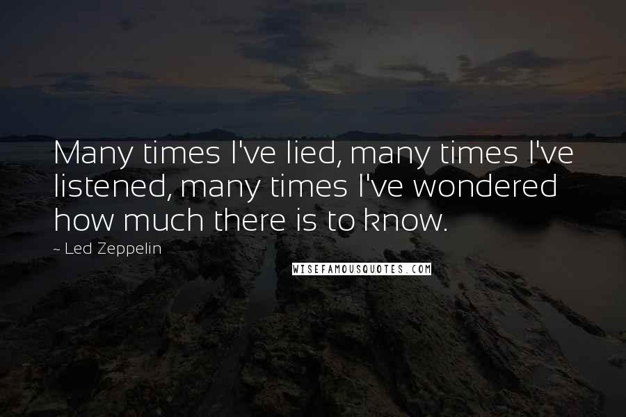 Led Zeppelin Quotes: Many times I've lied, many times I've listened, many times I've wondered how much there is to know.