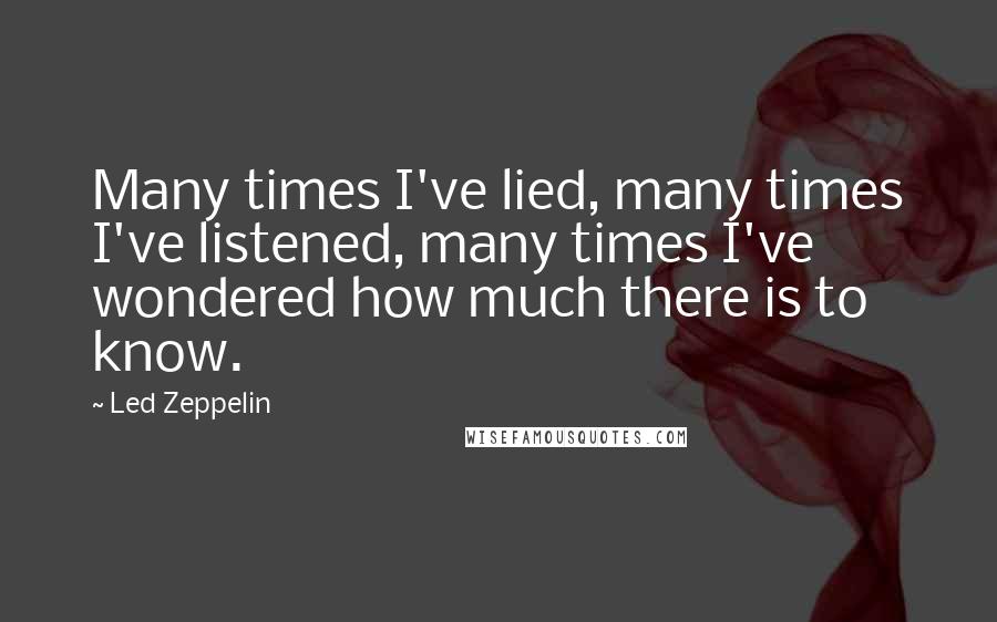 Led Zeppelin Quotes: Many times I've lied, many times I've listened, many times I've wondered how much there is to know.