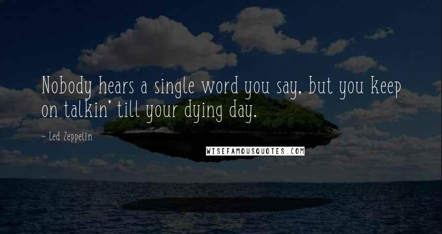 Led Zeppelin Quotes: Nobody hears a single word you say, but you keep on talkin' till your dying day.