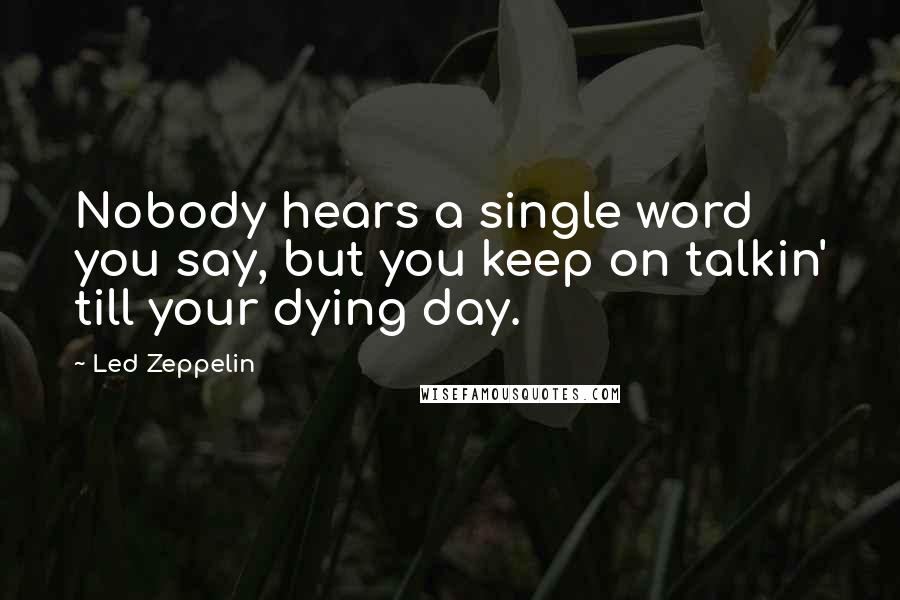Led Zeppelin Quotes: Nobody hears a single word you say, but you keep on talkin' till your dying day.