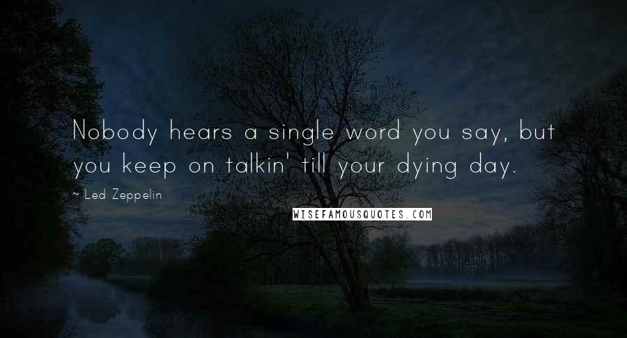 Led Zeppelin Quotes: Nobody hears a single word you say, but you keep on talkin' till your dying day.