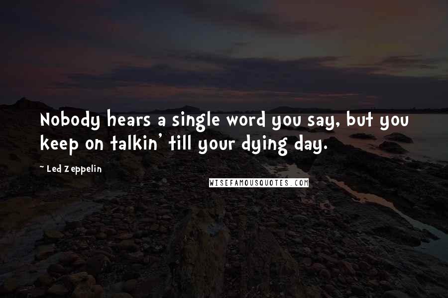 Led Zeppelin Quotes: Nobody hears a single word you say, but you keep on talkin' till your dying day.