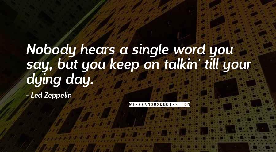 Led Zeppelin Quotes: Nobody hears a single word you say, but you keep on talkin' till your dying day.