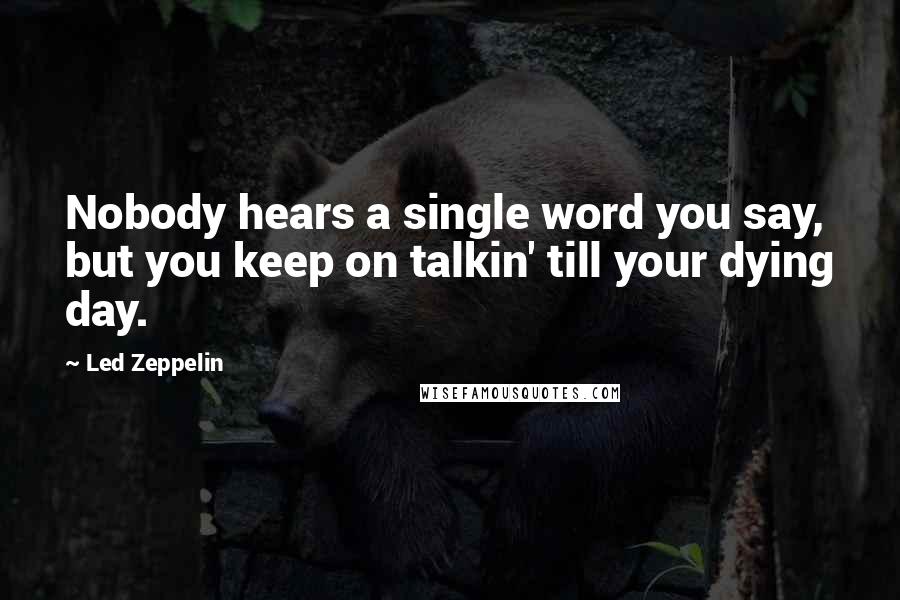 Led Zeppelin Quotes: Nobody hears a single word you say, but you keep on talkin' till your dying day.