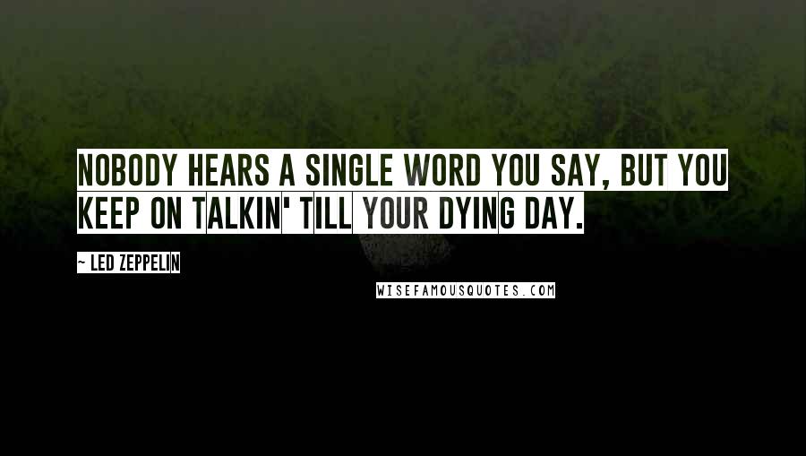 Led Zeppelin Quotes: Nobody hears a single word you say, but you keep on talkin' till your dying day.