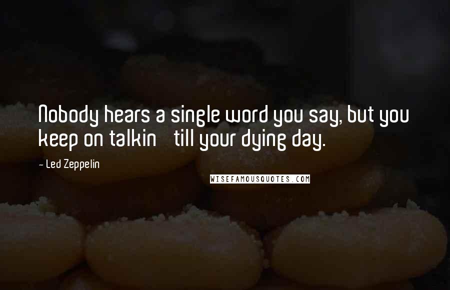 Led Zeppelin Quotes: Nobody hears a single word you say, but you keep on talkin' till your dying day.