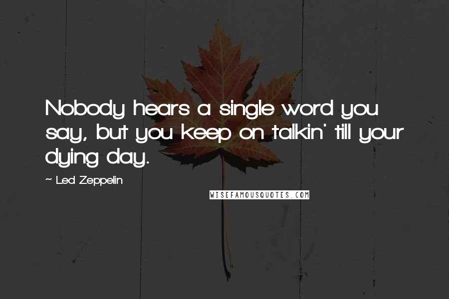 Led Zeppelin Quotes: Nobody hears a single word you say, but you keep on talkin' till your dying day.