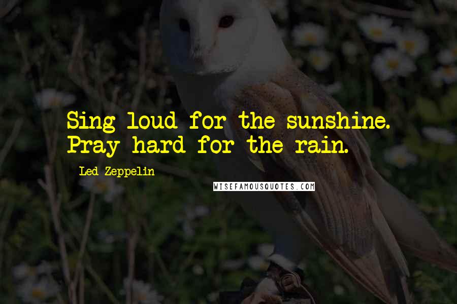 Led Zeppelin Quotes: Sing loud for the sunshine. Pray hard for the rain.