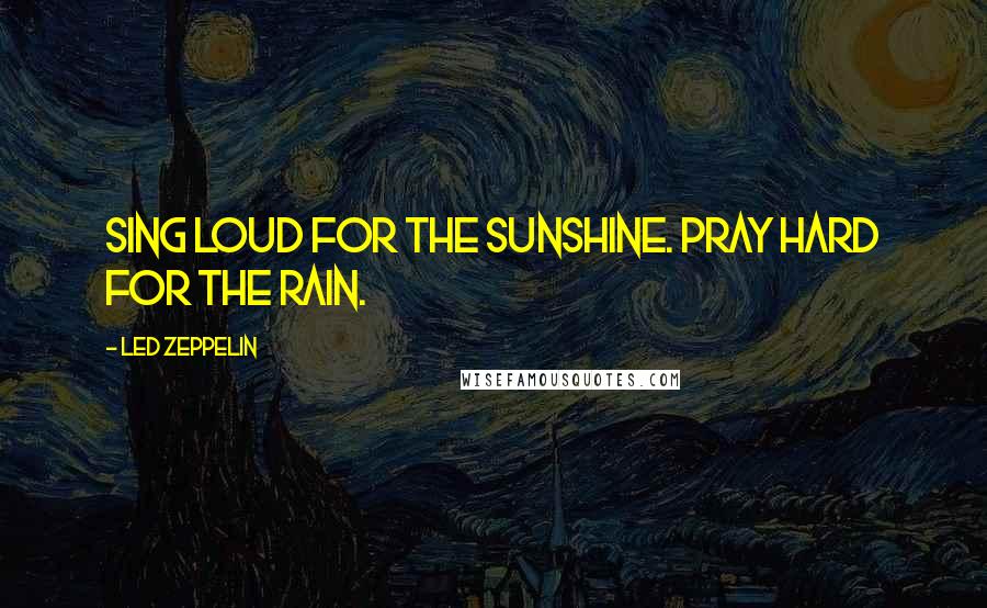 Led Zeppelin Quotes: Sing loud for the sunshine. Pray hard for the rain.