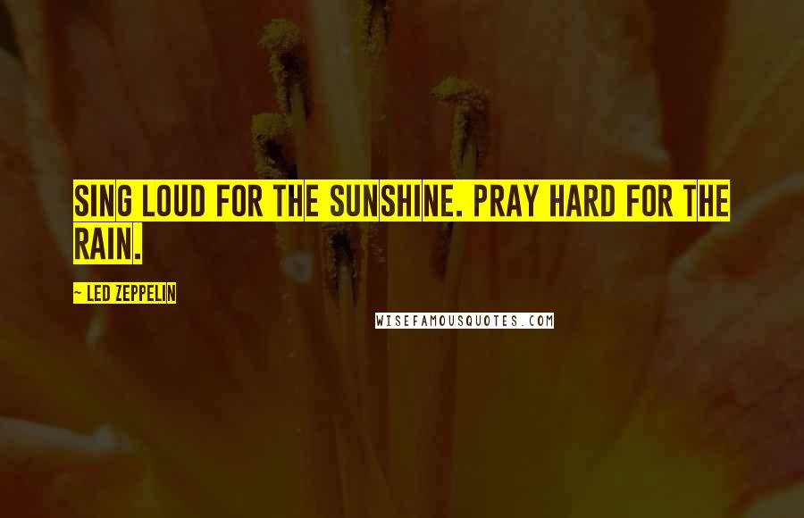 Led Zeppelin Quotes: Sing loud for the sunshine. Pray hard for the rain.