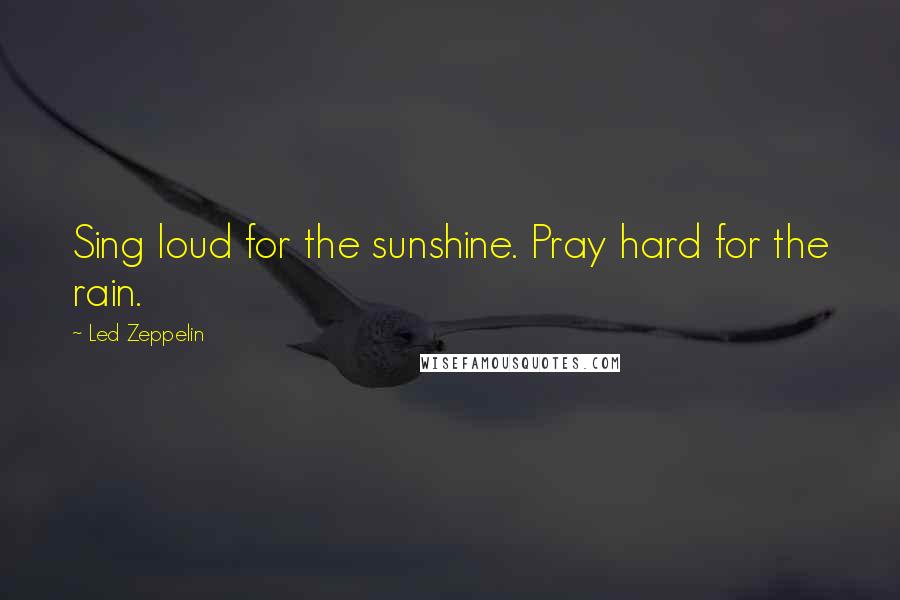 Led Zeppelin Quotes: Sing loud for the sunshine. Pray hard for the rain.