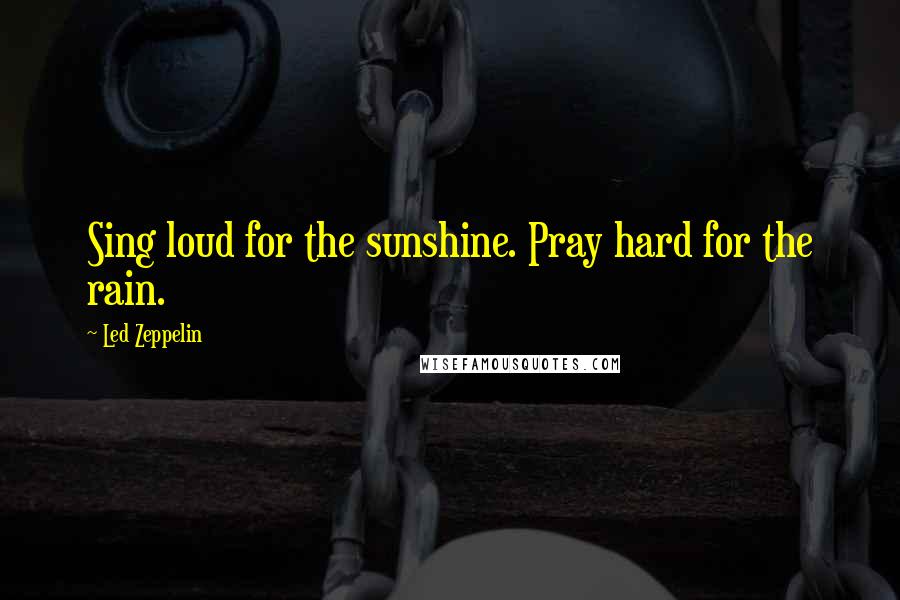 Led Zeppelin Quotes: Sing loud for the sunshine. Pray hard for the rain.