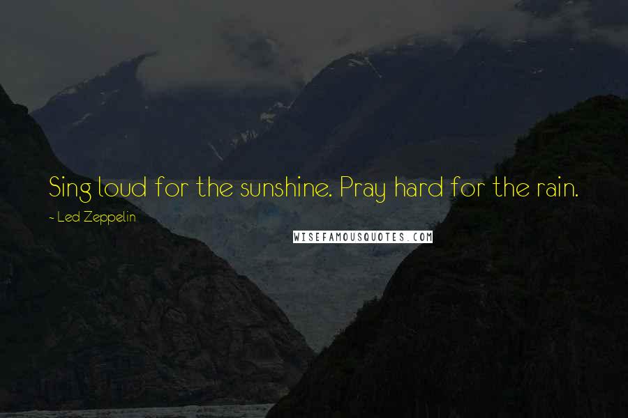 Led Zeppelin Quotes: Sing loud for the sunshine. Pray hard for the rain.