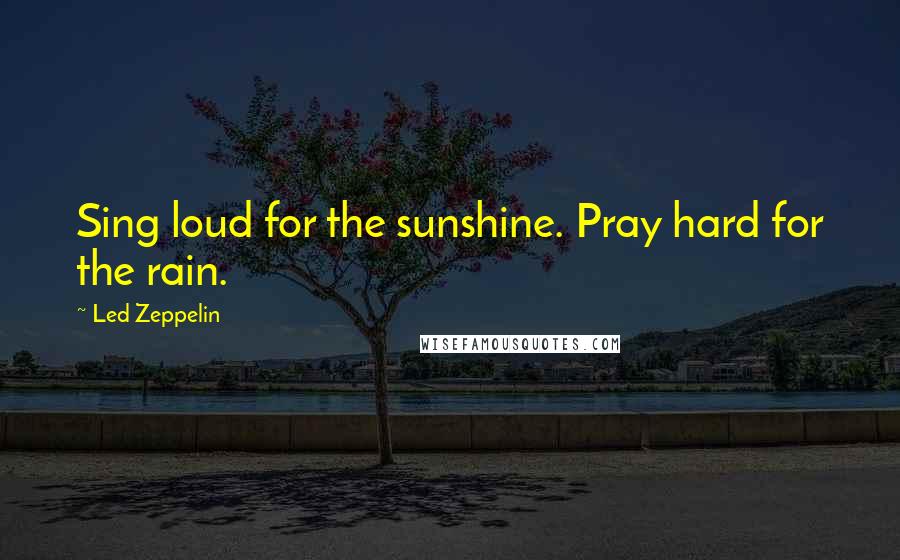 Led Zeppelin Quotes: Sing loud for the sunshine. Pray hard for the rain.