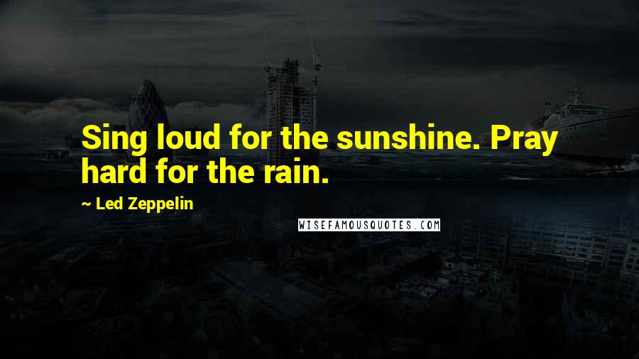 Led Zeppelin Quotes: Sing loud for the sunshine. Pray hard for the rain.