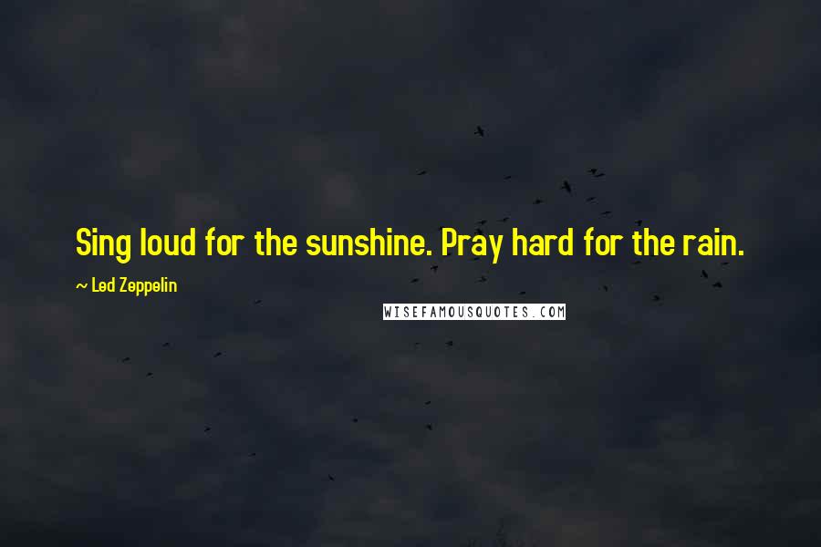 Led Zeppelin Quotes: Sing loud for the sunshine. Pray hard for the rain.