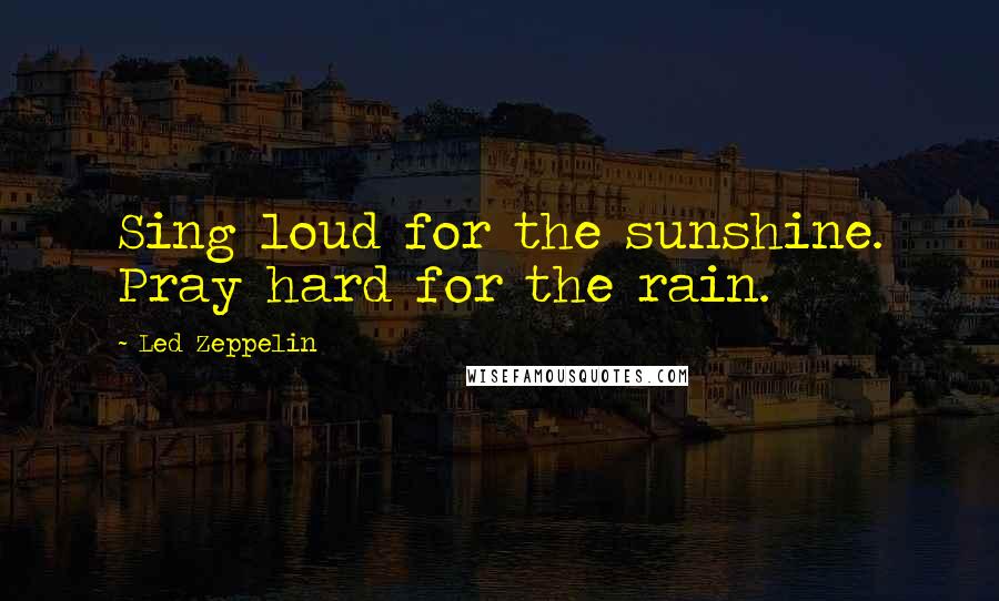 Led Zeppelin Quotes: Sing loud for the sunshine. Pray hard for the rain.