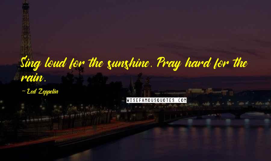 Led Zeppelin Quotes: Sing loud for the sunshine. Pray hard for the rain.