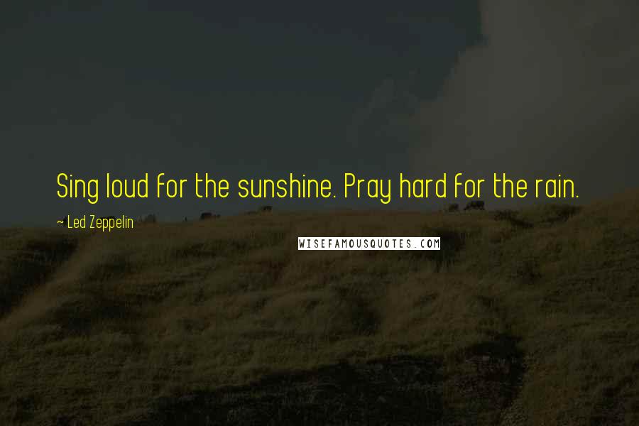 Led Zeppelin Quotes: Sing loud for the sunshine. Pray hard for the rain.