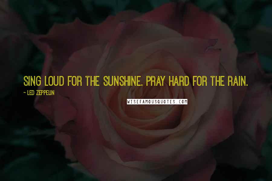 Led Zeppelin Quotes: Sing loud for the sunshine. Pray hard for the rain.