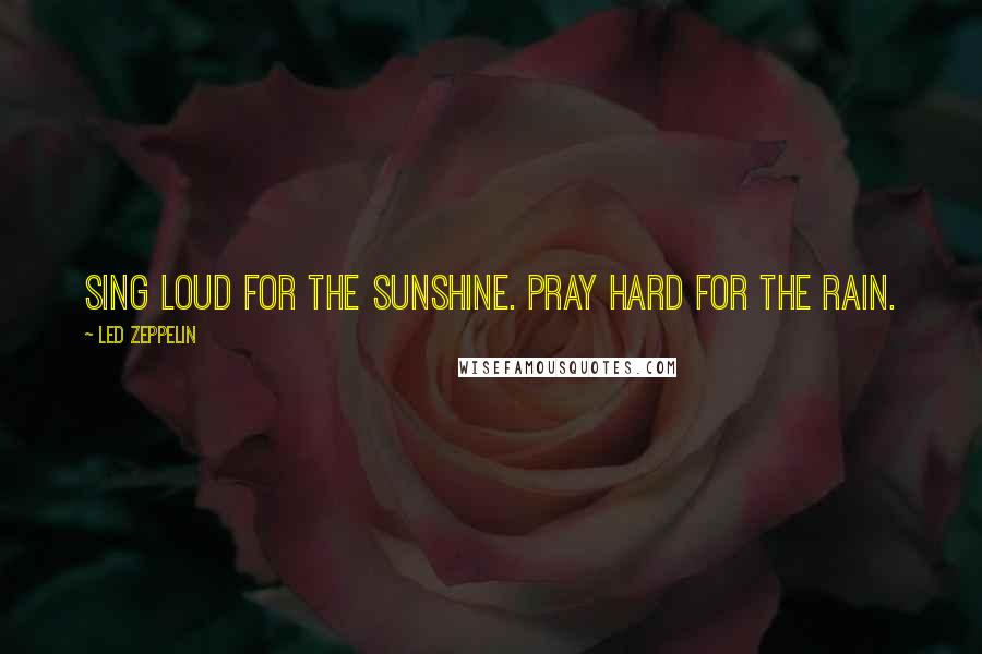 Led Zeppelin Quotes: Sing loud for the sunshine. Pray hard for the rain.