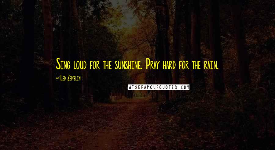 Led Zeppelin Quotes: Sing loud for the sunshine. Pray hard for the rain.