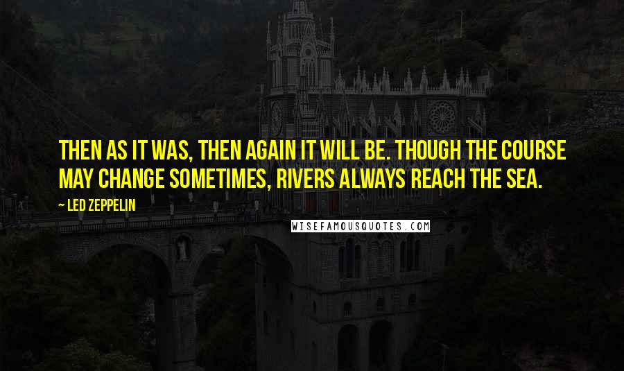 Led Zeppelin Quotes: Then as it was, then again it will be. Though the course may change sometimes, rivers always reach the sea.