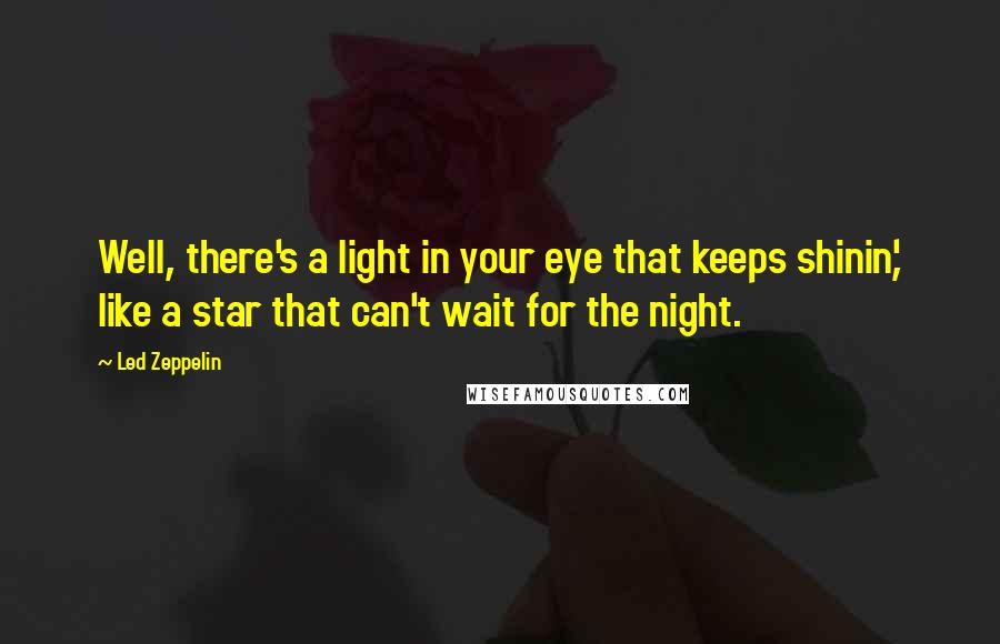 Led Zeppelin Quotes: Well, there's a light in your eye that keeps shinin', like a star that can't wait for the night.
