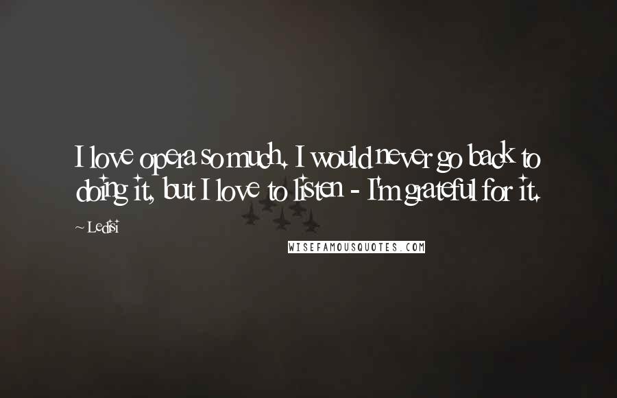 Ledisi Quotes: I love opera so much. I would never go back to doing it, but I love to listen - I'm grateful for it.