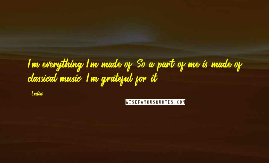 Ledisi Quotes: I'm everything I'm made of. So a part of me is made of classical music. I'm grateful for it.