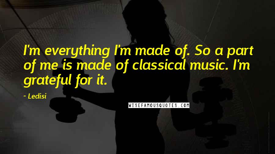 Ledisi Quotes: I'm everything I'm made of. So a part of me is made of classical music. I'm grateful for it.