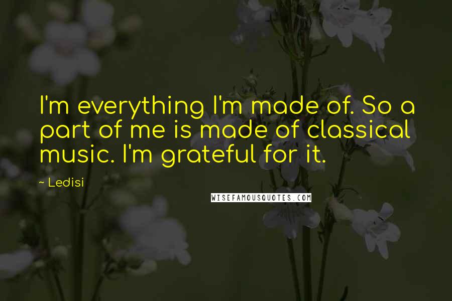 Ledisi Quotes: I'm everything I'm made of. So a part of me is made of classical music. I'm grateful for it.