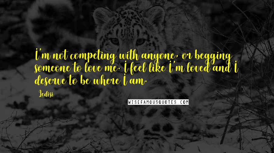 Ledisi Quotes: I'm not competing with anyone, or begging someone to love me. I feel like I'm loved and I deserve to be where I am.