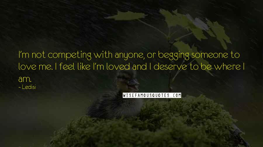 Ledisi Quotes: I'm not competing with anyone, or begging someone to love me. I feel like I'm loved and I deserve to be where I am.