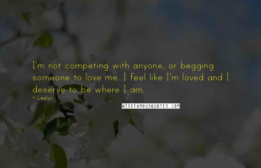 Ledisi Quotes: I'm not competing with anyone, or begging someone to love me. I feel like I'm loved and I deserve to be where I am.