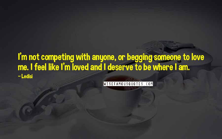 Ledisi Quotes: I'm not competing with anyone, or begging someone to love me. I feel like I'm loved and I deserve to be where I am.