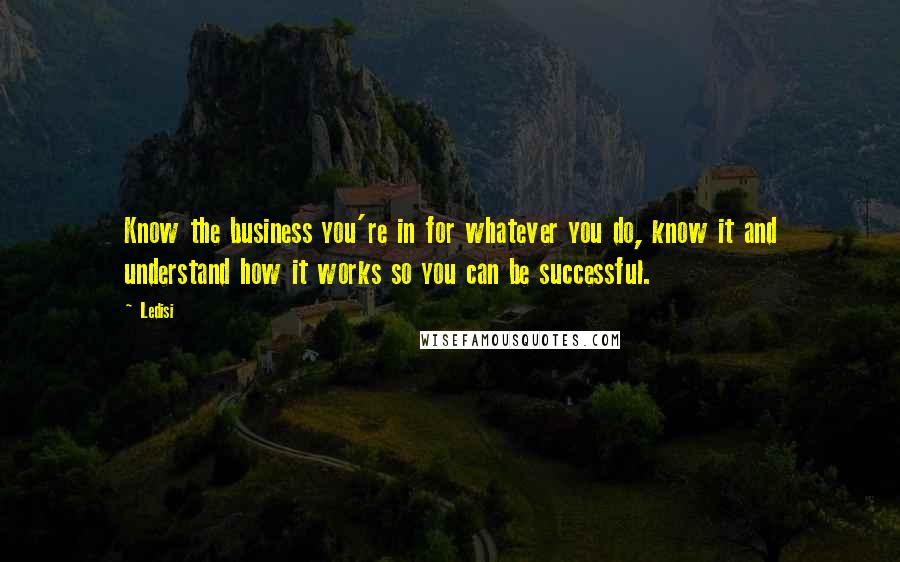 Ledisi Quotes: Know the business you're in for whatever you do, know it and understand how it works so you can be successful.