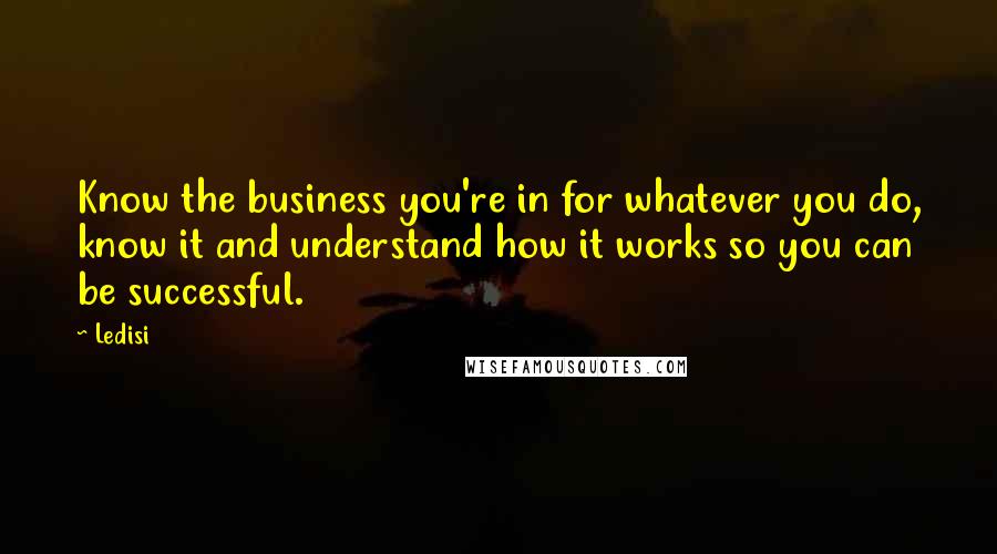 Ledisi Quotes: Know the business you're in for whatever you do, know it and understand how it works so you can be successful.