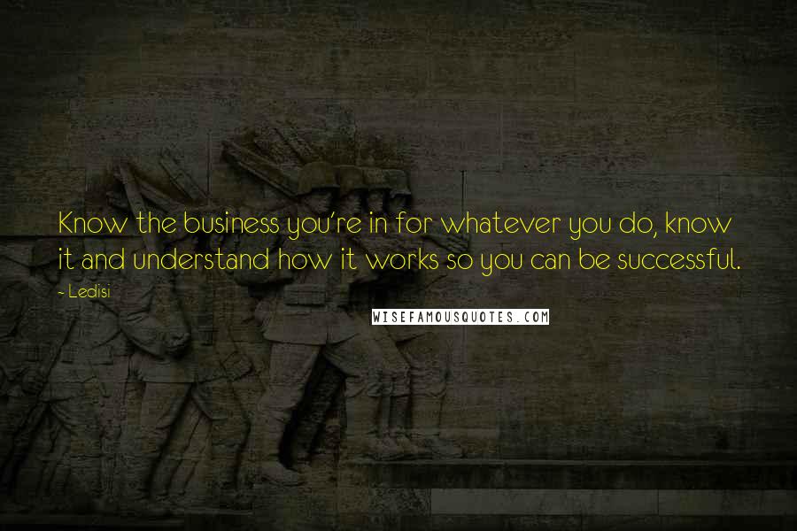 Ledisi Quotes: Know the business you're in for whatever you do, know it and understand how it works so you can be successful.