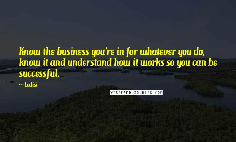 Ledisi Quotes: Know the business you're in for whatever you do, know it and understand how it works so you can be successful.