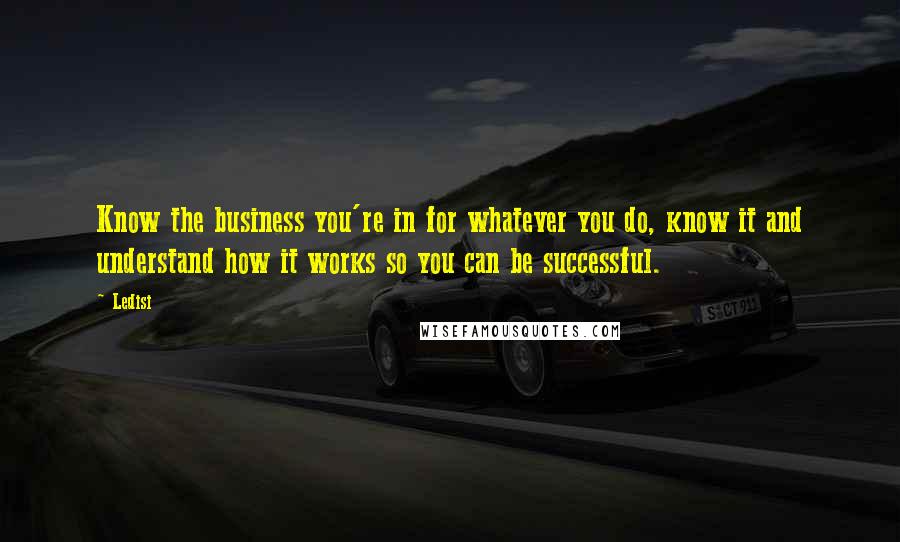 Ledisi Quotes: Know the business you're in for whatever you do, know it and understand how it works so you can be successful.